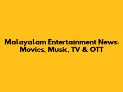 Malayalam Entertainment News: Movies, Music, TV & OTT
