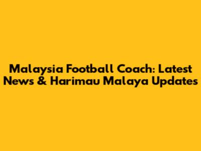 Malaysia Football Coach: Latest News & Harimau Malaya Updates