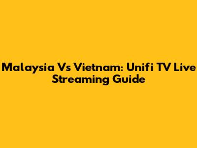Malaysia Vs Vietnam: Unifi TV Live Streaming Guide