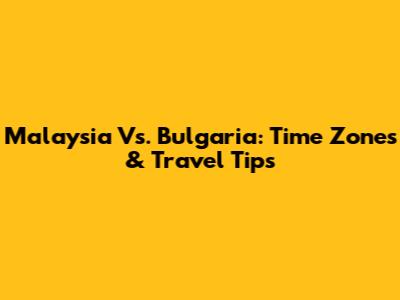 Malaysia Vs. Bulgaria: Time Zones & Travel Tips