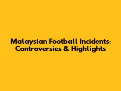 Malaysian Football Incidents: Controversies & Highlights
