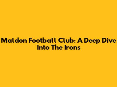 Maldon Football Club: A Deep Dive Into The Irons