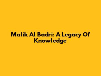 Malik Al Badri: A Legacy Of Knowledge