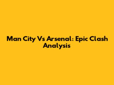 Man City Vs Arsenal: Epic Clash Analysis
