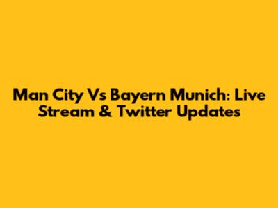Man City Vs Bayern Munich: Live Stream & Twitter Updates