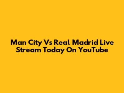 Man City Vs Real Madrid Live Stream Today On YouTube