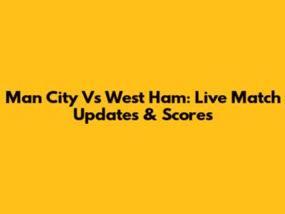 Man City Vs West Ham: Live Match Updates & Scores