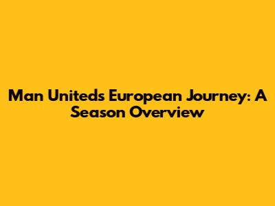 Man United's European Journey: A Season Overview