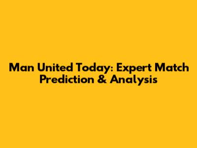 Man United Today: Expert Match Prediction & Analysis