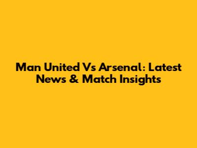Man United Vs Arsenal: Latest News & Match Insights