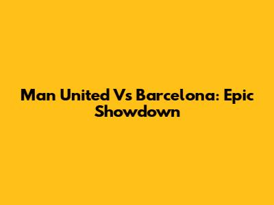 Man United Vs Barcelona: Epic Showdown