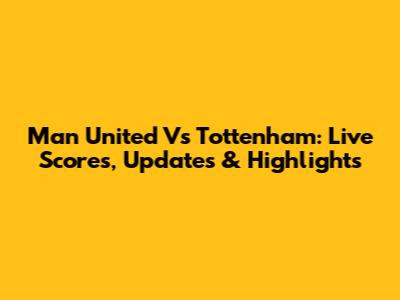 Man United Vs Tottenham: Live Scores, Updates & Highlights