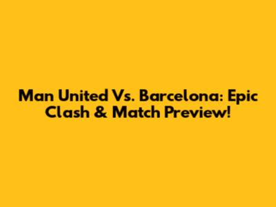 Man United Vs. Barcelona: Epic Clash & Match Preview!