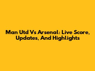 Man Utd Vs Arsenal: Live Score, Updates, And Highlights