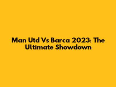 Man Utd Vs Barca 2023: The Ultimate Showdown