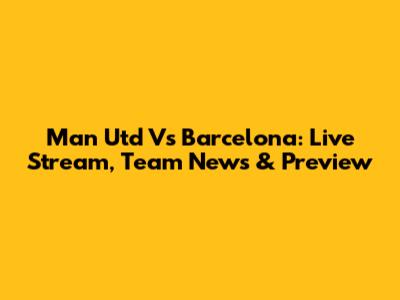 Man Utd Vs Barcelona: Live Stream, Team News & Preview