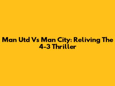 Man Utd Vs Man City: Reliving The 4-3 Thriller