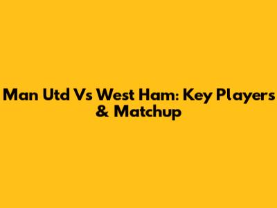 Man Utd Vs West Ham: Key Players & Matchup