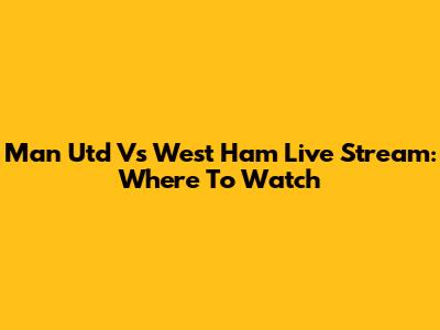 Man Utd Vs West Ham Live Stream: Where To Watch