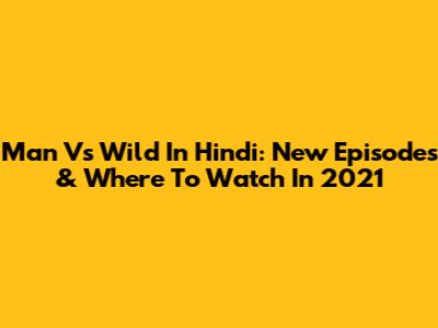 Man Vs Wild In Hindi: New Episodes & Where To Watch In 2021