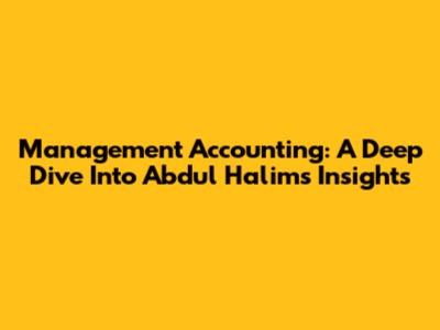 Management Accounting: A Deep Dive Into Abdul Halim's Insights