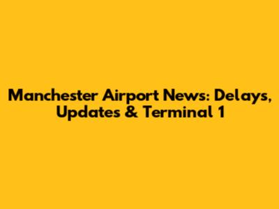 Manchester Airport News: Delays, Updates & Terminal 1
