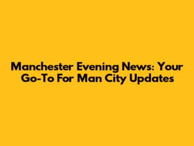 Manchester Evening News: Your Go-To For Man City Updates