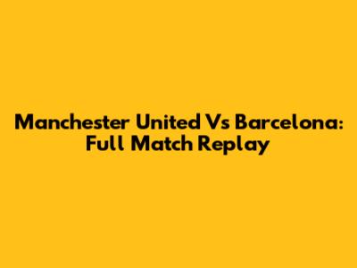Manchester United Vs Barcelona: Full Match Replay