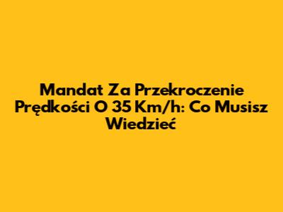 Mandat Za Przekroczenie Prędkości O 35 Km/h: Co Musisz Wiedzieć