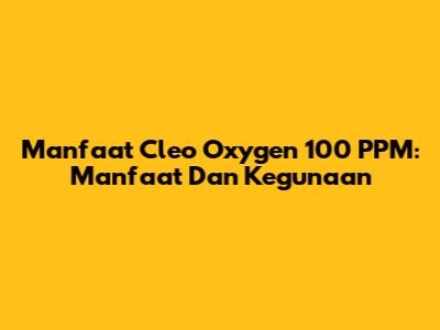 Manfaat Cleo Oxygen 100 PPM: Manfaat Dan Kegunaan