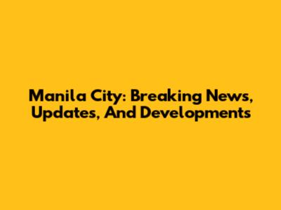 Manila City: Breaking News, Updates, And Developments