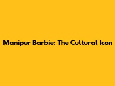 Manipur Barbie: The Cultural Icon