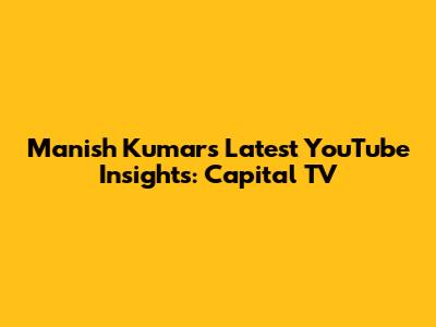 Manish Kumar's Latest YouTube Insights: Capital TV