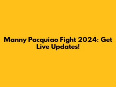 Manny Pacquiao Fight 2024: Get Live Updates!