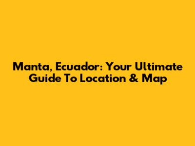 Manta, Ecuador: Your Ultimate Guide To Location & Map