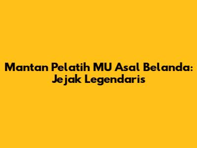 Mantan Pelatih MU Asal Belanda: Jejak Legendaris