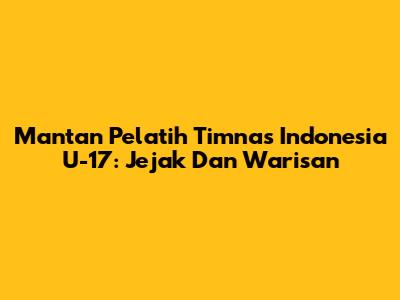 Mantan Pelatih Timnas Indonesia U-17: Jejak Dan Warisan