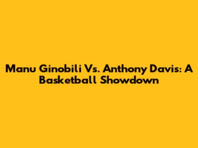 Manu Ginobili Vs. Anthony Davis: A Basketball Showdown