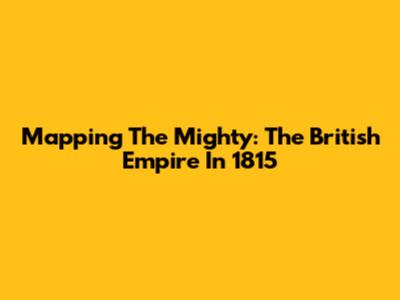 Mapping The Mighty: The British Empire In 1815