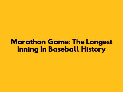 Marathon Game: The Longest Inning In Baseball History