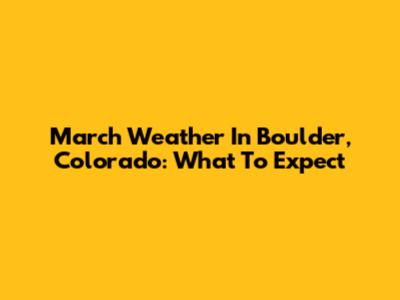 March Weather In Boulder, Colorado: What To Expect