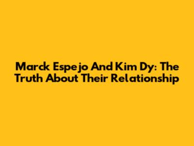 Marck Espejo And Kim Dy: The Truth About Their Relationship