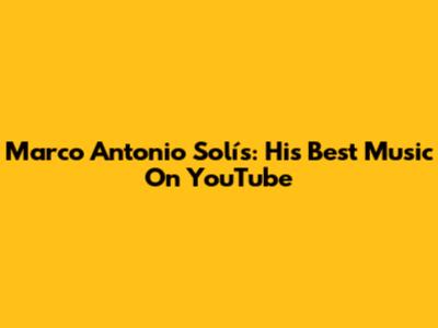 Marco Antonio Solís: His Best Music On YouTube