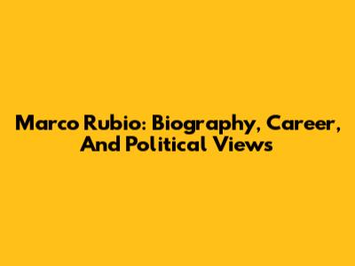 Marco Rubio: Biography, Career, And Political Views