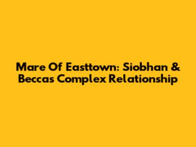 Mare Of Easttown: Siobhan & Becca's Complex Relationship