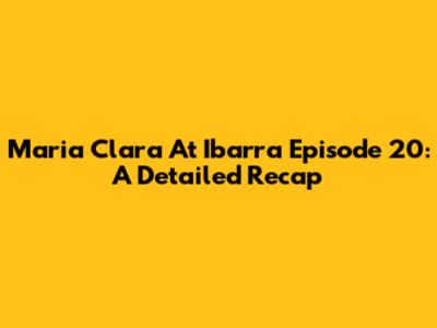 Maria Clara At Ibarra Episode 20: A Detailed Recap