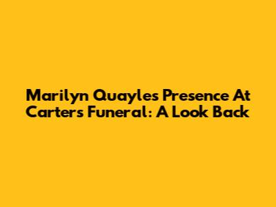 Marilyn Quayle's Presence At Carter's Funeral: A Look Back