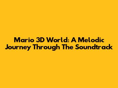 Mario 3D World: A Melodic Journey Through The Soundtrack