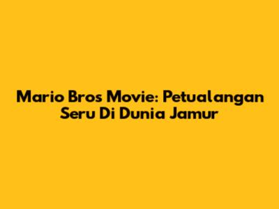 Mario Bros Movie: Petualangan Seru Di Dunia Jamur