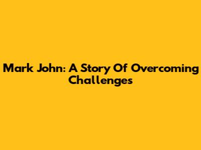 Mark John: A Story Of Overcoming Challenges